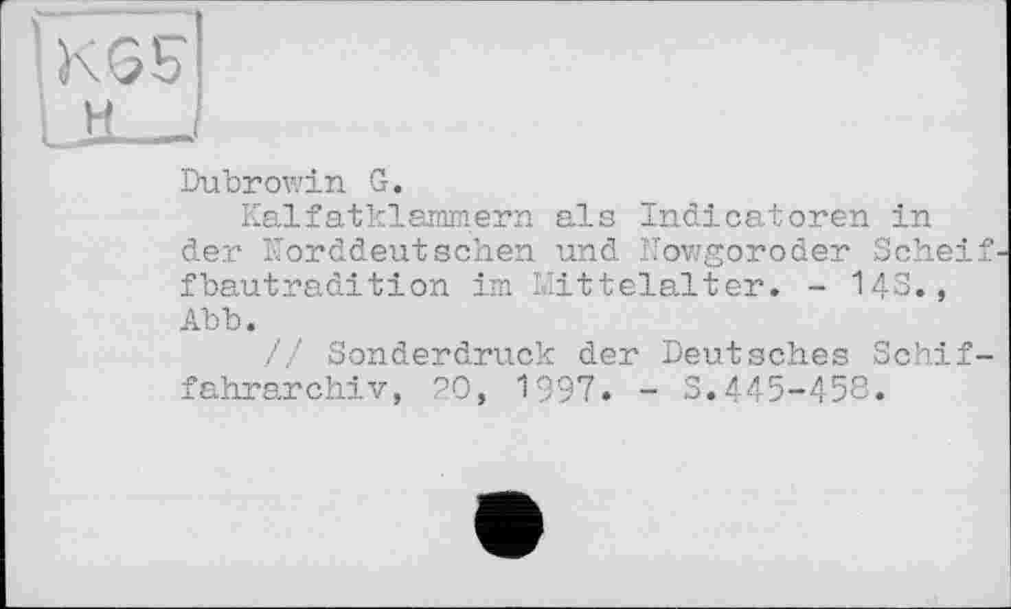 ﻿KGS Lü-J
Dubrowin G.
Kaifatklammern als Indicatoren in der Korddeutschen und Nowgoroder Schei fbautradition im Mittelalter. - 143., Abb.
// Sonderdruck der Deutsches Schif fahrarchiv, 20, 1997. - S.445-458.